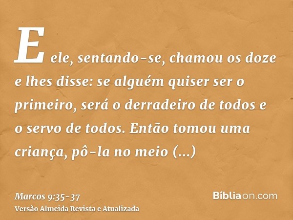 E ele, sentando-se, chamou os doze e lhes disse: se alguém quiser ser o primeiro, será o derradeiro de todos e o servo de todos.Então tomou uma criança, pô-la n