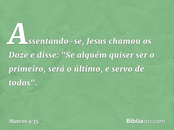 Assentando-se, Jesus chamou os Doze e disse: "Se alguém quiser ser o primeiro, será o último, e servo de todos". -- Marcos 9:35