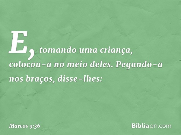 E, tomando uma criança, colocou-a no meio deles. Pegando-a nos braços, disse-lhes: -- Marcos 9:36