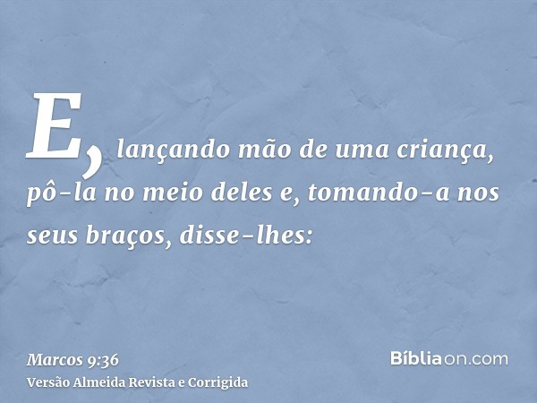 E, lançando mão de uma criança, pô-la no meio deles e, tomando-a nos seus braços, disse-lhes: