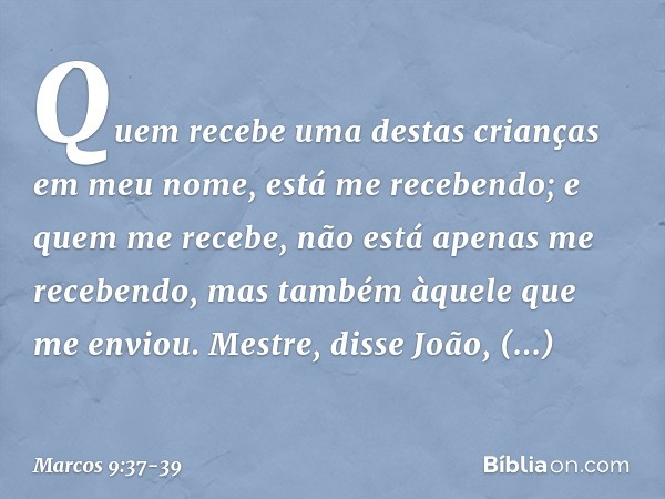 "Quem recebe uma destas crianças em meu nome, está me recebendo; e quem me recebe, não está apenas me recebendo, mas também àquele que me enviou". "Mestre", dis