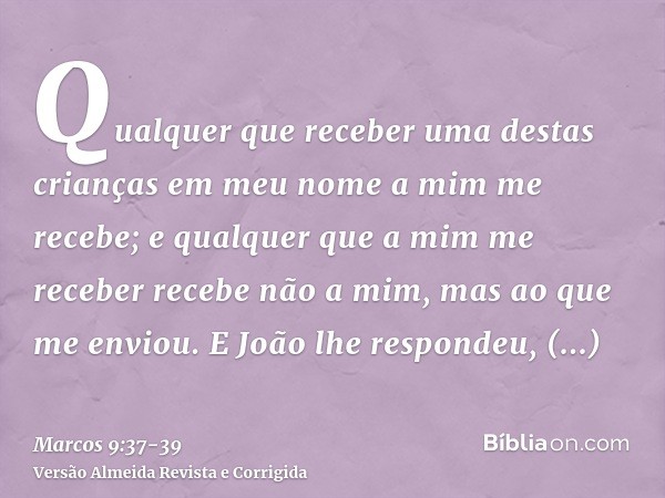 Qualquer que receber uma destas crianças em meu nome a mim me recebe; e qualquer que a mim me receber recebe não a mim, mas ao que me enviou.E João lhe responde