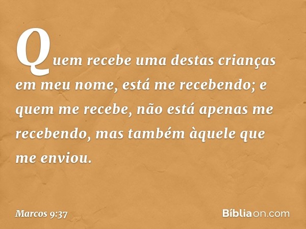 "Quem recebe uma destas crianças em meu nome, está me recebendo; e quem me recebe, não está apenas me recebendo, mas também àquele que me enviou". -- Marcos 9:3