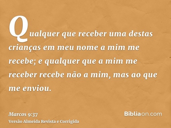 Qualquer que receber uma destas crianças em meu nome a mim me recebe; e qualquer que a mim me receber recebe não a mim, mas ao que me enviou.