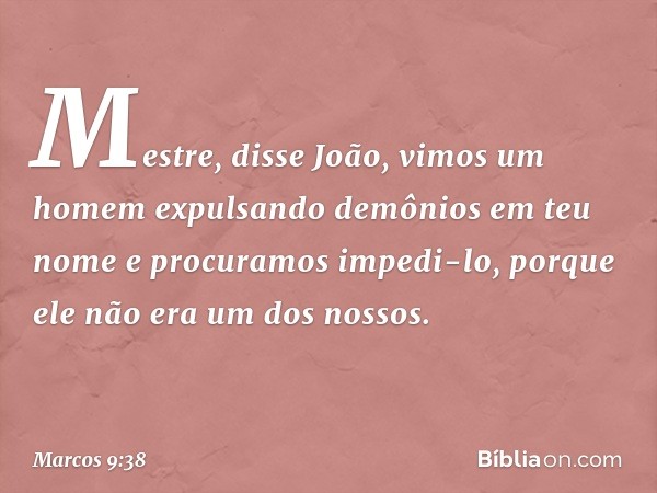 "Mestre", disse João, "vimos um homem expulsando demônios em teu nome e procuramos impedi-lo, porque ele não era um dos nossos." -- Marcos 9:38