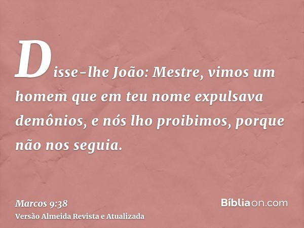 Disse-lhe João: Mestre, vimos um homem que em teu nome expulsava demônios, e nós lho proibimos, porque não nos seguia.