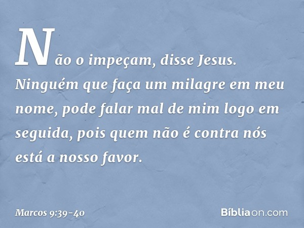 "Não o impeçam", disse Jesus. "Ninguém que faça um milagre em meu nome, pode falar mal de mim logo em seguida, pois quem não é contra nós está a nosso favor. --