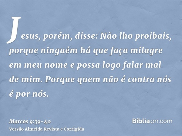 Jesus, porém, disse: Não lho proibais, porque ninguém há que faça milagre em meu nome e possa logo falar mal de mim.Porque quem não é contra nós é por nós.