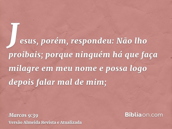 Jesus, porém, respondeu: Não lho proibais; porque ninguém há que faça milagre em meu nome e possa logo depois falar mal de mim;