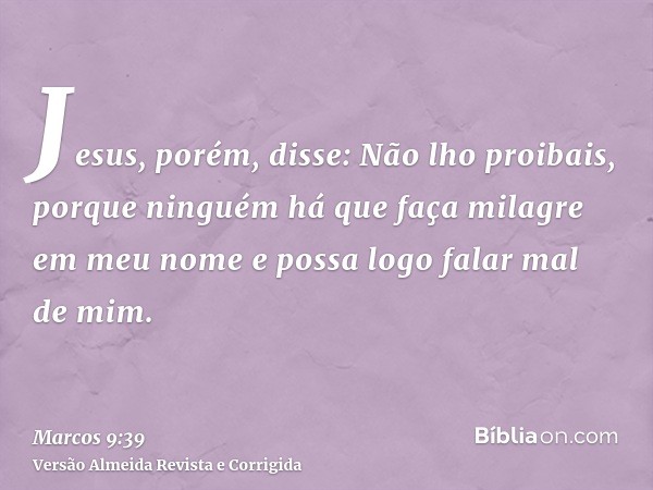 Jesus, porém, disse: Não lho proibais, porque ninguém há que faça milagre em meu nome e possa logo falar mal de mim.