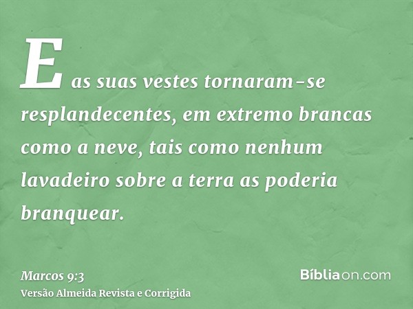 E as suas vestes tornaram-se resplandecentes, em extremo brancas como a neve, tais como nenhum lavadeiro sobre a terra as poderia branquear.