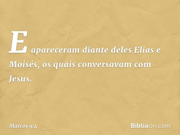 E apareceram diante deles Elias e Moisés, os quais conversavam com Jesus. -- Marcos 9:4