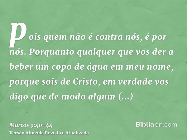 pois quem não é contra nós, é por nós.Porquanto qualquer que vos der a beber um copo de água em meu nome, porque sois de Cristo, em verdade vos digo que de modo