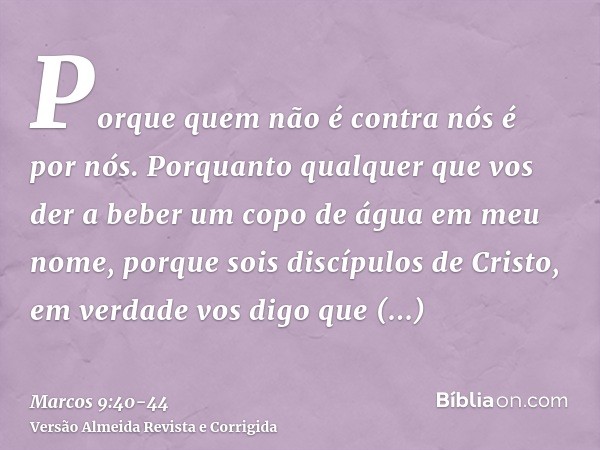 Porque quem não é contra nós é por nós.Porquanto qualquer que vos der a beber um copo de água em meu nome, porque sois discípulos de Cristo, em verdade vos digo