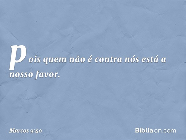 pois quem não é contra nós está a nosso favor. -- Marcos 9:40