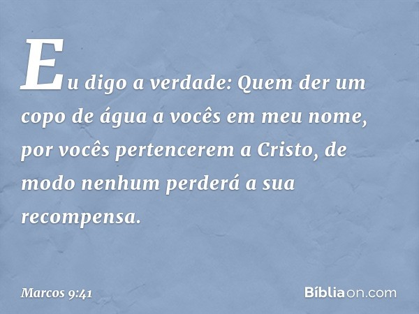 Eu digo a verdade: Quem der um copo de água a vocês em meu nome, por vocês pertencerem a Cristo, de modo nenhum perderá a sua recompensa. -- Marcos 9:41