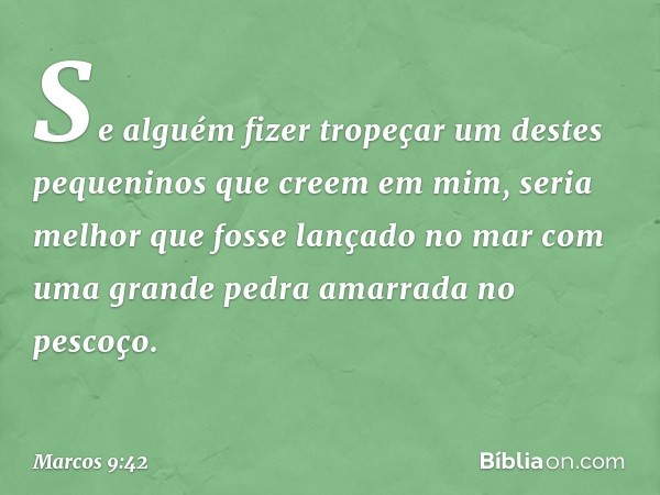 "Se alguém fizer tropeçar um destes pequeninos que creem em mim, seria melhor que fosse lançado no mar com uma grande pedra amarrada no pescoço. -- Marcos 9:42