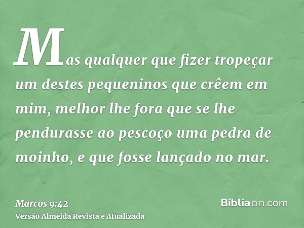 Mas qualquer que fizer tropeçar um destes pequeninos que crêem em mim, melhor lhe fora que se lhe pendurasse ao pescoço uma pedra de moinho, e que fosse lançado