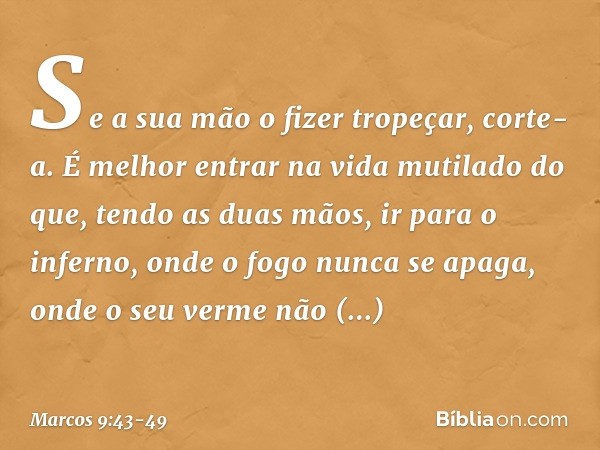 Se a sua mão o fizer tropeçar, corte-a. É melhor entrar na vida mutilado do que, tendo as duas mãos, ir para o inferno, onde o fogo nunca se apaga, onde o seu v