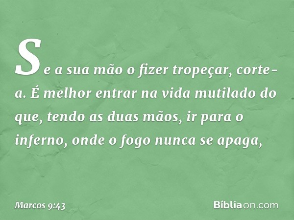 Se a sua mão o fizer tropeçar, corte-a. É melhor entrar na vida mutilado do que, tendo as duas mãos, ir para o inferno, onde o fogo nunca se apaga, -- Marcos 9: