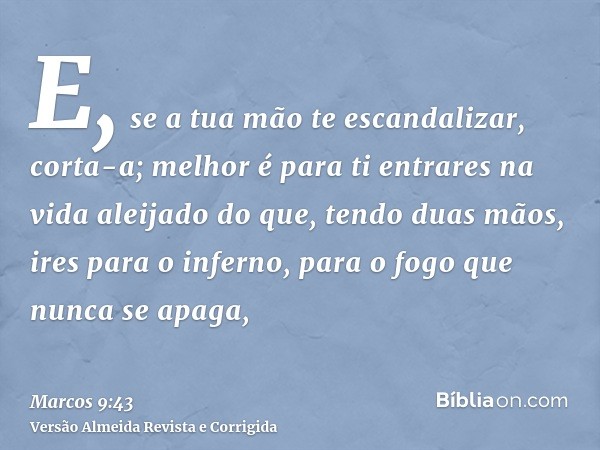E, se a tua mão te escandalizar, corta-a; melhor é para ti entrares na vida aleijado do que, tendo duas mãos, ires para o inferno, para o fogo que nunca se apag