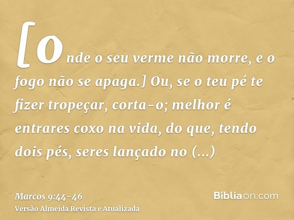 [onde o seu verme não morre, e o fogo não se apaga.]Ou, se o teu pé te fizer tropeçar, corta-o; melhor é entrares coxo na vida, do que, tendo dois pés, seres la