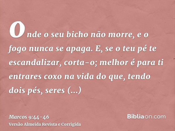 onde o seu bicho não morre, e o fogo nunca se apaga.E, se o teu pé te escandalizar, corta-o; melhor é para ti entrares coxo na vida do que, tendo dois pés, sere