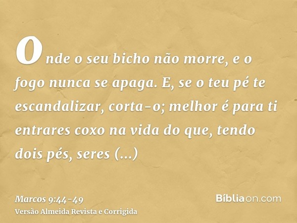 onde o seu bicho não morre, e o fogo nunca se apaga.E, se o teu pé te escandalizar, corta-o; melhor é para ti entrares coxo na vida do que, tendo dois pés, sere