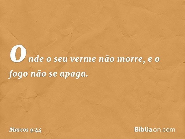 onde o seu verme não morre, e o fogo não se apaga. -- Marcos 9:44