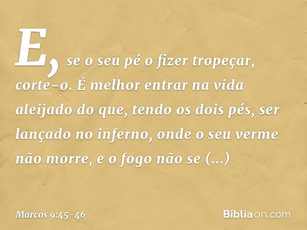 E, se o seu pé o fizer tropeçar, corte-o. É melhor entrar na vida aleijado do que, tendo os dois pés, ser lançado no inferno, onde o seu verme não morre, e o fo