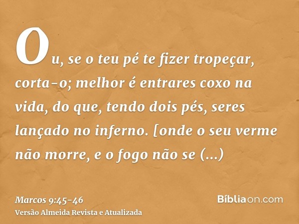 Ou, se o teu pé te fizer tropeçar, corta-o; melhor é entrares coxo na vida, do que, tendo dois pés, seres lançado no inferno.[onde o seu verme não morre, e o fo