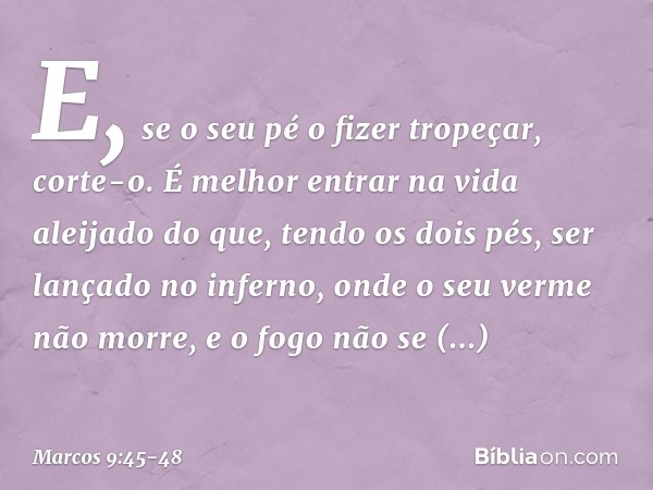 E, se o seu pé o fizer tropeçar, corte-o. É melhor entrar na vida aleijado do que, tendo os dois pés, ser lançado no inferno, onde o seu verme não morre, e o fo