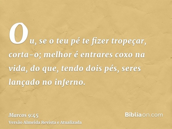 Ou, se o teu pé te fizer tropeçar, corta-o; melhor é entrares coxo na vida, do que, tendo dois pés, seres lançado no inferno.