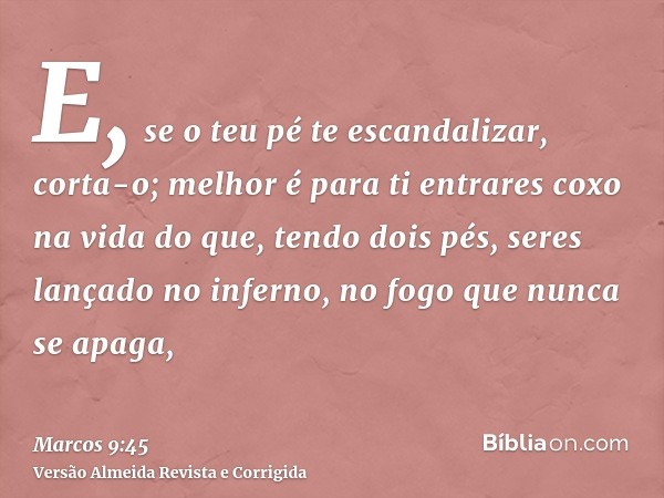 E, se o teu pé te escandalizar, corta-o; melhor é para ti entrares coxo na vida do que, tendo dois pés, seres lançado no inferno, no fogo que nunca se apaga,