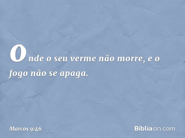 onde o seu verme não morre, e o fogo não se apaga. -- Marcos 9:46