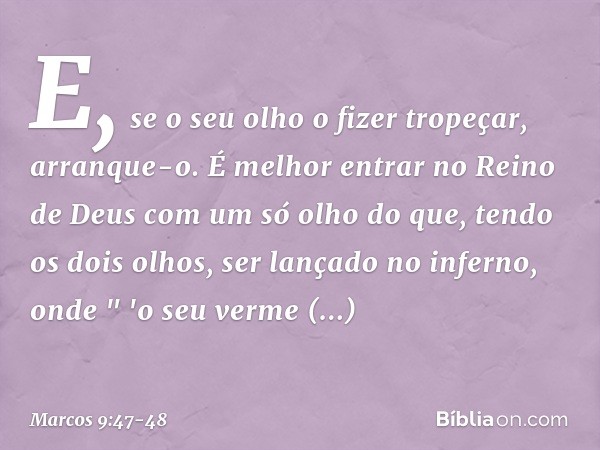 E, se o seu olho o fizer tropeçar, arranque-o. É melhor entrar no Reino de Deus com um só olho do que, tendo os dois olhos, ser lançado no inferno, onde
" 'o se