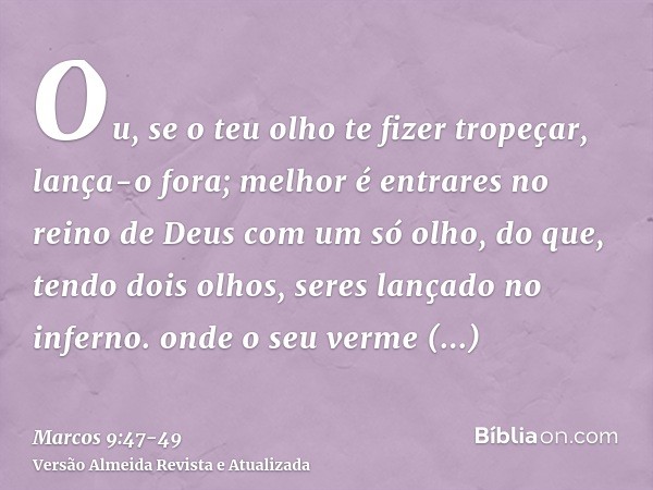 Ou, se o teu olho te fizer tropeçar, lança-o fora; melhor é entrares no reino de Deus com um só olho, do que, tendo dois olhos, seres lançado no inferno.onde o 