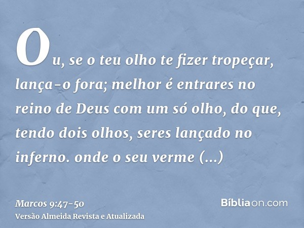 Ou, se o teu olho te fizer tropeçar, lança-o fora; melhor é entrares no reino de Deus com um só olho, do que, tendo dois olhos, seres lançado no inferno.onde o 