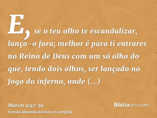 E, se o teu olho te escandalizar, lança-o fora; melhor é para ti entrares no Reino de Deus com um só olho do que, tendo dois olhos, ser lançado no fogo do infer