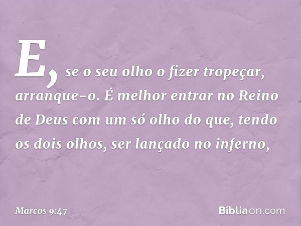 E, se o seu olho o fizer tropeçar, arranque-o. É melhor entrar no Reino de Deus com um só olho do que, tendo os dois olhos, ser lançado no inferno, -- Marcos 9: