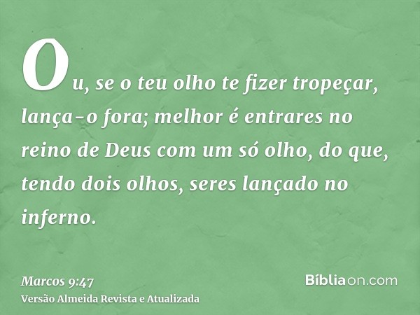 Ou, se o teu olho te fizer tropeçar, lança-o fora; melhor é entrares no reino de Deus com um só olho, do que, tendo dois olhos, seres lançado no inferno.