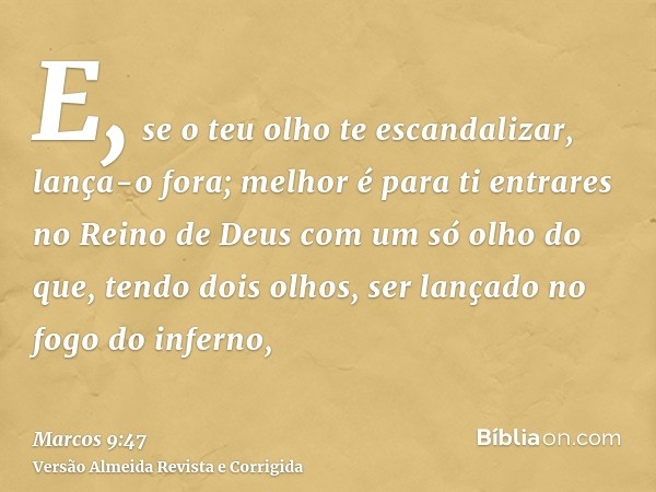 E, se o teu olho te escandalizar, lança-o fora; melhor é para ti entrares no Reino de Deus com um só olho do que, tendo dois olhos, ser lançado no fogo do infer