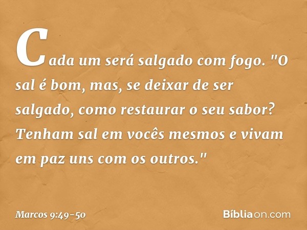 Cada um será salgado com fogo. "O sal é bom, mas, se deixar de ser salgado, como restaurar o seu sabor? Tenham sal em vocês mesmos e vivam em paz uns com os out