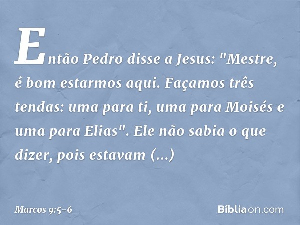 Então Pedro disse a Jesus: "Mestre, é bom estarmos aqui. Façamos três tendas: uma para ti, uma para Moisés e uma para Elias". Ele não sabia o que dizer, pois es