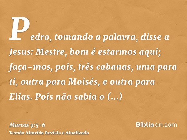 Pedro, tomando a palavra, disse a Jesus: Mestre, bom é estarmos aqui; faça-mos, pois, três cabanas, uma para ti, outra para Moisés, e outra para Elias.Pois não 