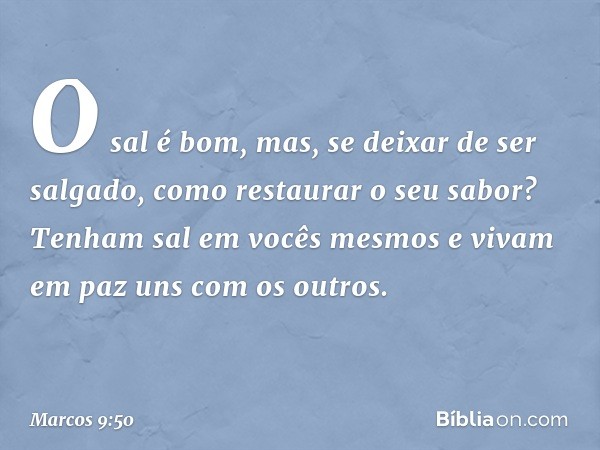 "O sal é bom, mas, se deixar de ser salgado, como restaurar o seu sabor? Tenham sal em vocês mesmos e vivam em paz uns com os outros." -- Marcos 9:50