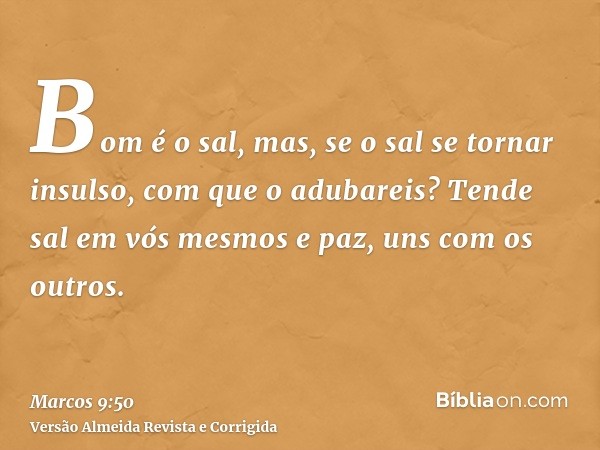 Bom é o sal, mas, se o sal se tornar insulso, com que o adubareis? Tende sal em vós mesmos e paz, uns com os outros.