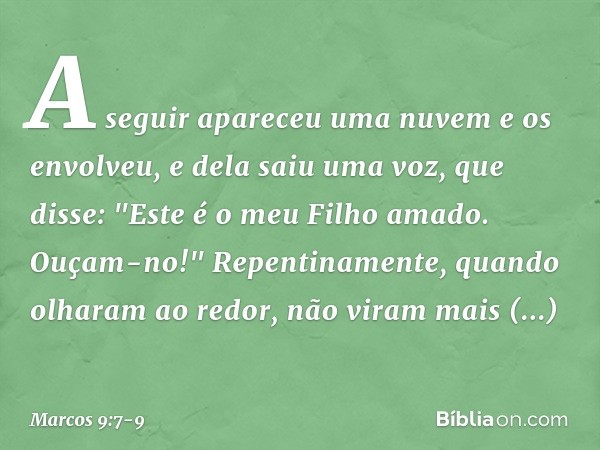 A seguir apareceu uma nuvem e os envolveu, e dela saiu uma voz, que disse: "Este é o meu Filho amado. Ouçam-no!" Repentinamente, quando olharam ao redor, não vi