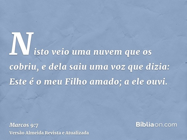 Nisto veio uma nuvem que os cobriu, e dela saiu uma voz que dizia: Este é o meu Filho amado; a ele ouvi.