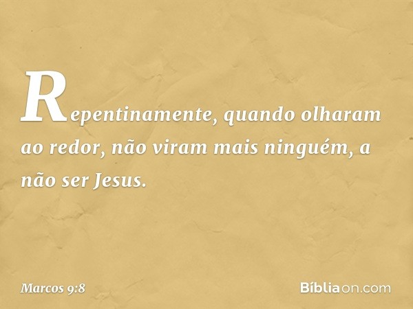 Repentinamente, quando olharam ao redor, não viram mais ninguém, a não ser Jesus. -- Marcos 9:8